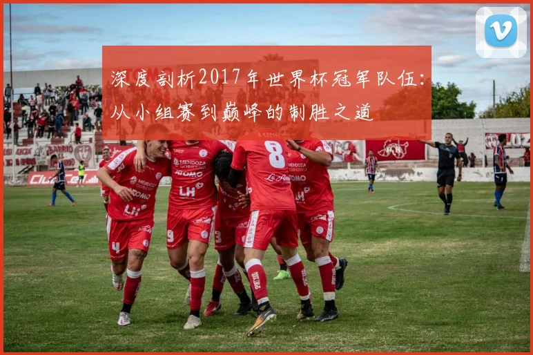 深度剖析2017年世界杯冠军队伍：从小组赛到巅峰的制胜之道
