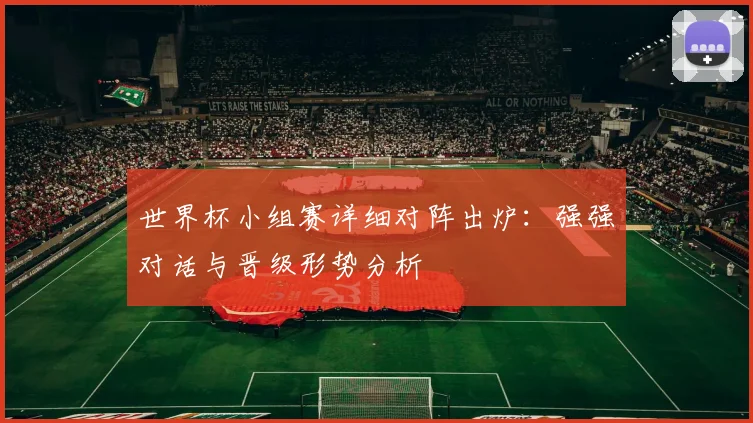 世界杯小组赛详细对阵出炉：强强对话与晋级形势分析